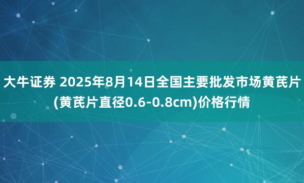 大牛证券 2025年8月14日全国主要批发市场黄芪片(黄芪片直径0.6-0.8cm)价格行情