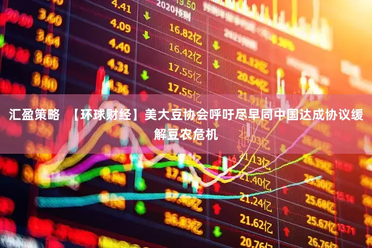 汇盈策略  【环球财经】美大豆协会呼吁尽早同中国达成协议缓解豆农危机