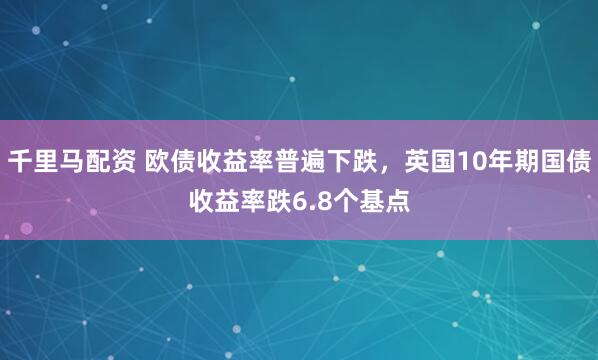 千里马配资 欧债收益率普遍下跌，英国10年期国债收益率跌6.8个基点