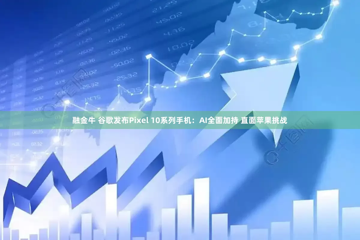 融金牛 谷歌发布Pixel 10系列手机：AI全面加持 直面苹果挑战