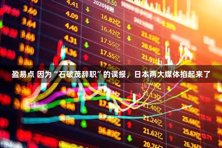 盈易点 因为“石破茂辞职”的误报，日本两大媒体掐起来了