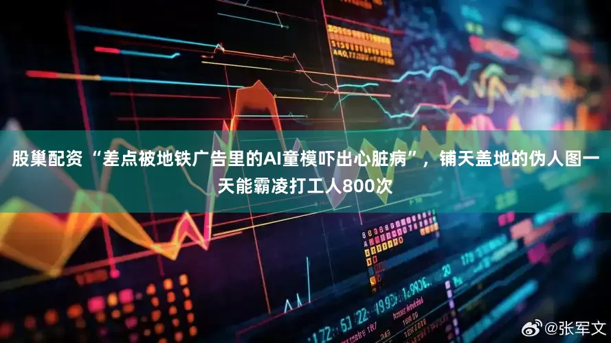 股巢配资 “差点被地铁广告里的AI童模吓出心脏病”，铺天盖地的伪人图一天能霸凌打工人800次