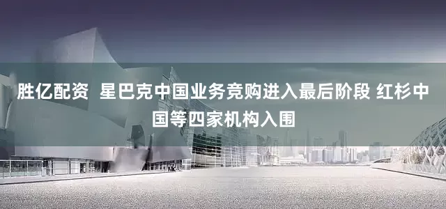 胜亿配资  星巴克中国业务竞购进入最后阶段 红杉中国等四家机构入围