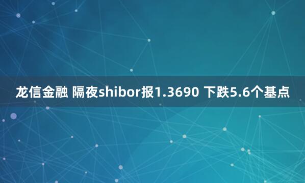 龙信金融 隔夜shibor报1.3690 下跌5.6个基点