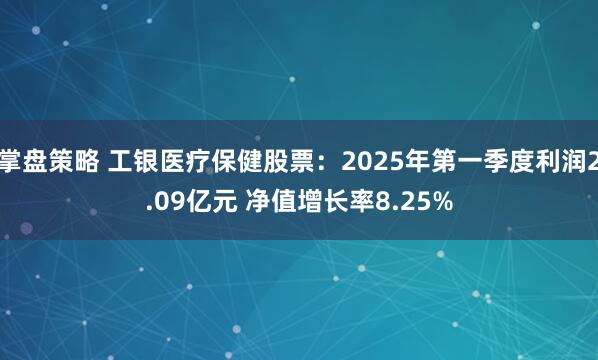 掌盘策略 工银医疗保健股票：2025年第一季度利润2.09亿元 净值增长率8.25%