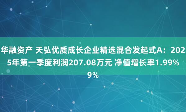 华融资产 天弘优质成长企业精选混合发起式A：2025年第一季度利润207.08万元 净值增长率1.99%