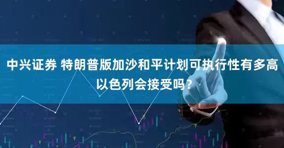 中兴证券 特朗普版加沙和平计划可执行性有多高 以色列会接受吗？