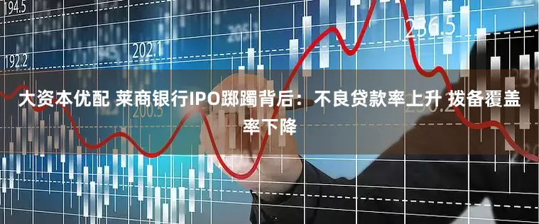 大资本优配 莱商银行IPO踯躅背后：不良贷款率上升 拨备覆盖率下降