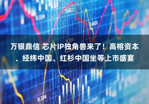 万银鼎信 芯片IP独角兽来了！高榕资本、经纬中国、红杉中国坐等上市盛宴