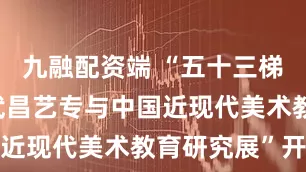 九融配资端 “五十三梯之上—— 武昌艺专与中国近现代美术教育研究展”开幕