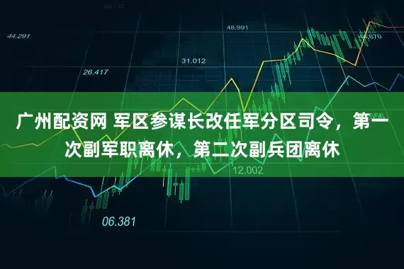 广州配资网 军区参谋长改任军分区司令，第一次副军职离休，第二次副兵团离休