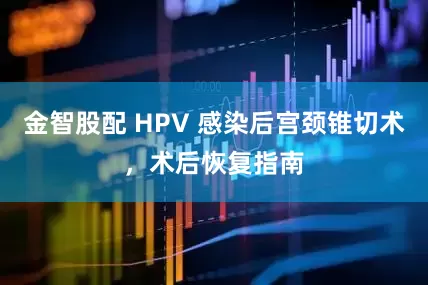 金智股配 HPV 感染后宫颈锥切术，术后恢复指南