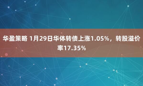 华盈策略 1月29日华体转债上涨1.05%，转股溢价率17.35%