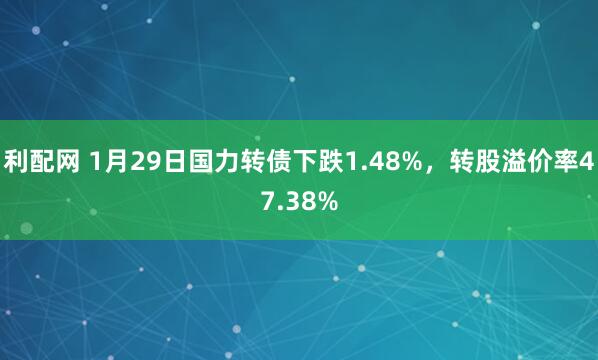 利配网 1月29日国力转债下跌1.48%，转股溢价率47.38%
