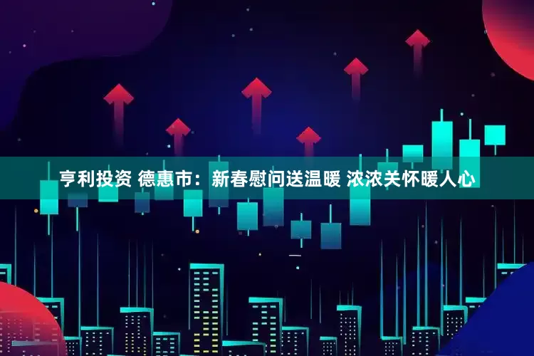 亨利投资 德惠市：新春慰问送温暖 浓浓关怀暖人心