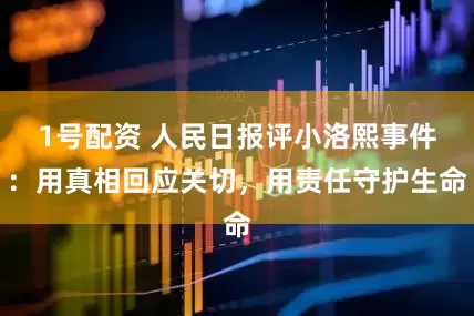 1号配资 人民日报评小洛熙事件：用真相回应关切，用责任守护生命