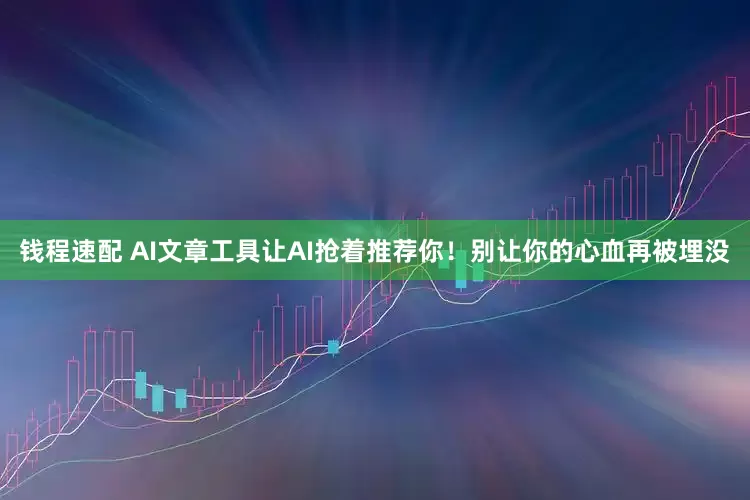 钱程速配 AI文章工具让AI抢着推荐你！别让你的心血再被埋没
