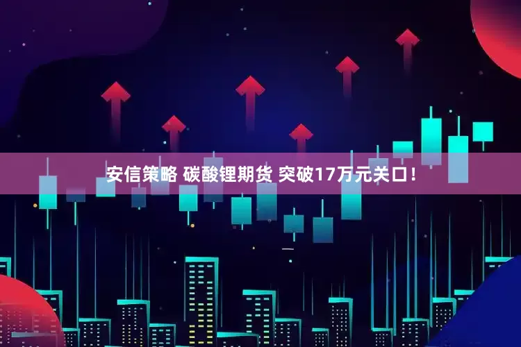 安信策略 碳酸锂期货 突破17万元关口！