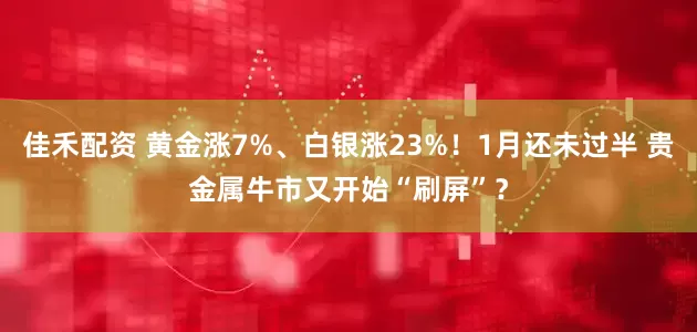 佳禾配资 黄金涨7%、白银涨23%！1月还未过半 贵金属牛市又开始“刷屏”？
