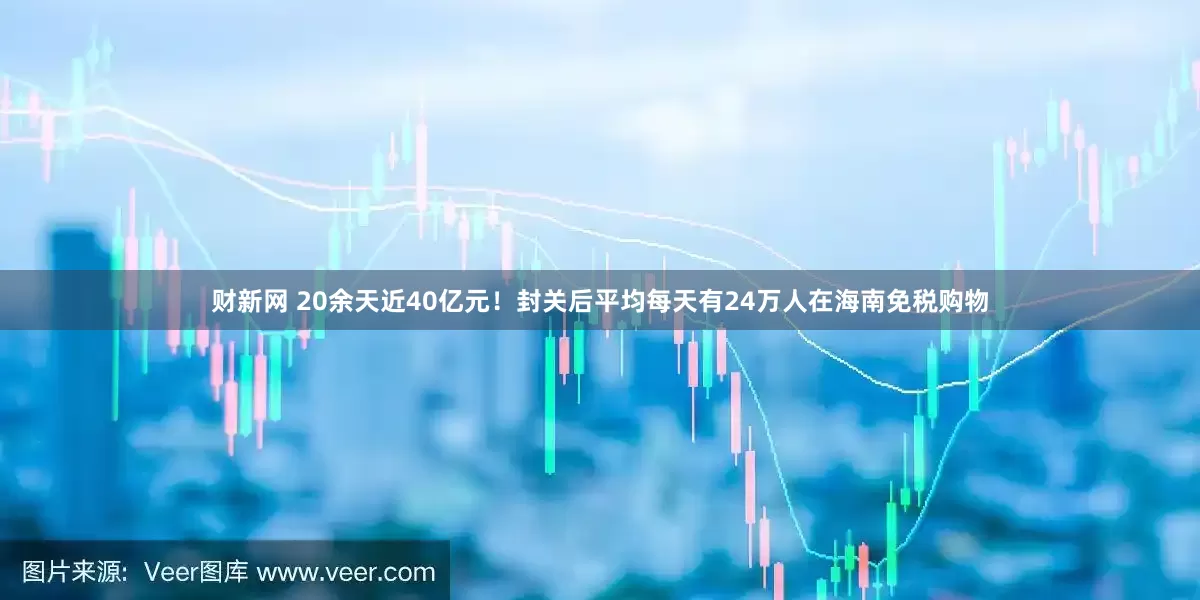 财新网 20余天近40亿元！封关后平均每天有24万人在海南免税购物