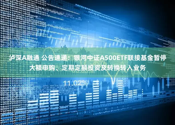 泸深A融通 公告速递：银河中证A500ETF联接基金暂停大额申购、定期定额投资及转换转入业务