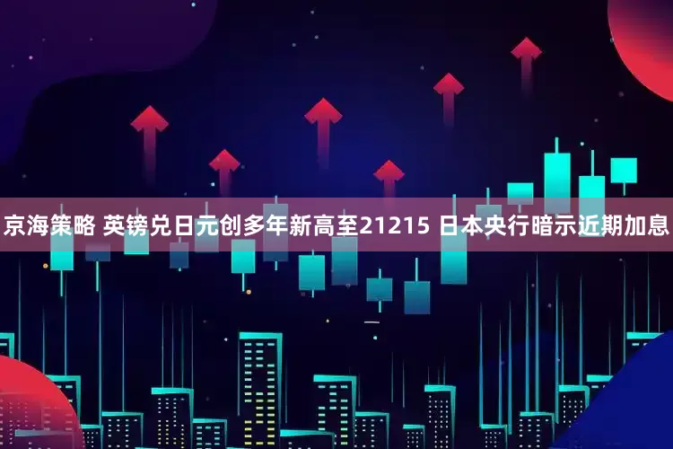 京海策略 英镑兑日元创多年新高至21215 日本央行暗示近期加息