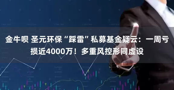 金牛呗 圣元环保“踩雷”私募基金疑云：一周亏损近4000万！多重风控形同虚设