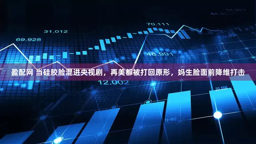 盈配网 当硅胶脸混进央视剧，再美都被打回原形，妈生脸面前降维打击