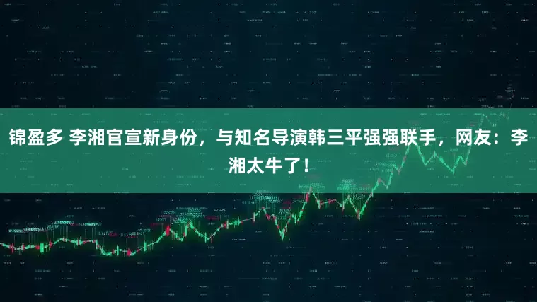 锦盈多 李湘官宣新身份，与知名导演韩三平强强联手，网友：李湘太牛了！