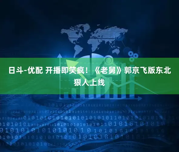 日斗-优配 开播即笑疯！《老舅》郭京飞版东北狠人上线