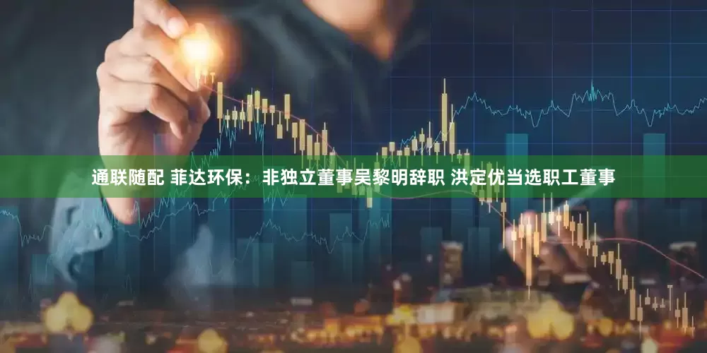 通联随配 菲达环保：非独立董事吴黎明辞职 洪定优当选职工董事