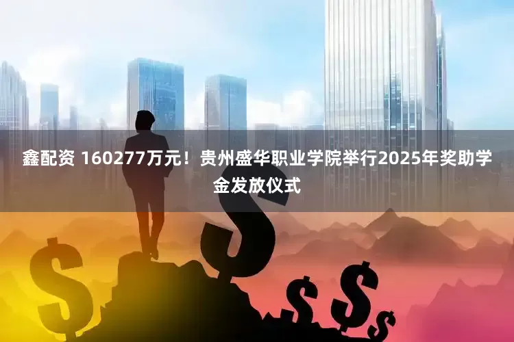 鑫配资 160277万元！贵州盛华职业学院举行2025年奖助学金发放仪式