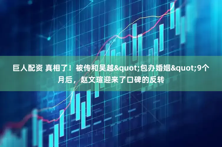 巨人配资 真相了！被传和吴越"包办婚姻"9个月后，赵文瑄迎来了口碑的反转