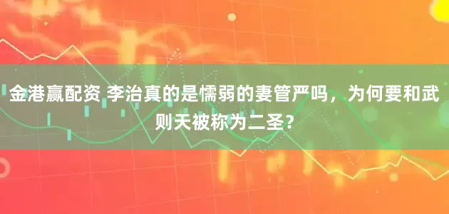 金港赢配资 李治真的是懦弱的妻管严吗，为何要和武则天被称为二圣？