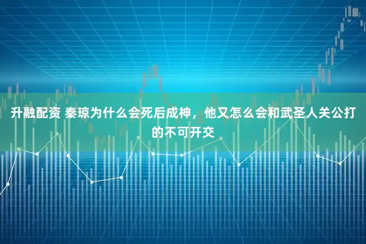 升融配资 秦琼为什么会死后成神，他又怎么会和武圣人关公打的不可开交