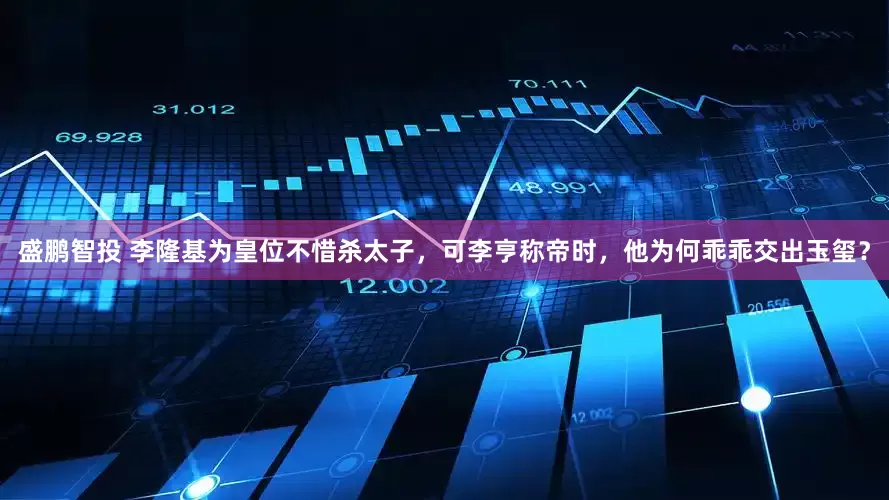 盛鹏智投 李隆基为皇位不惜杀太子，可李亨称帝时，他为何乖乖交出玉玺？