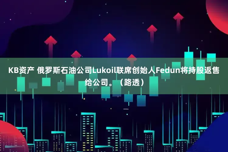 KB资产 俄罗斯石油公司Lukoil联席创始人Fedun将持股返售给公司。（路透）