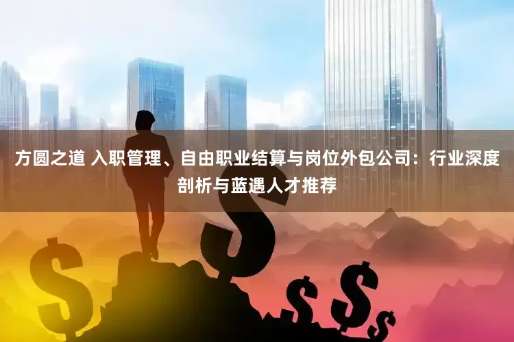 方圆之道 入职管理、自由职业结算与岗位外包公司：行业深度剖析与蓝遇人才推荐