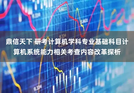 鼎信天下 研考计算机学科专业基础科目计算机系统能力相关考查内容改革探析