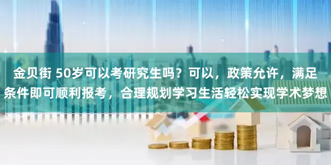 金贝街 50岁可以考研究生吗？可以，政策允许，满足条件即可顺利报考，合理规划学习生活轻松实现学术梦想