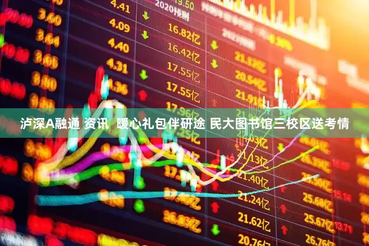 泸深A融通 资讯  暖心礼包伴研途 民大图书馆三校区送考情