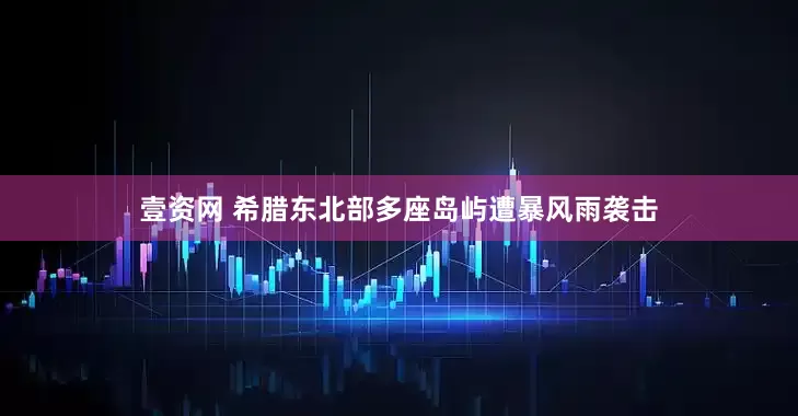 壹资网 希腊东北部多座岛屿遭暴风雨袭击