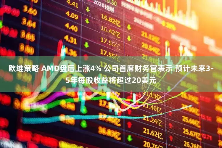 欧维策略 AMD盘后上涨4% 公司首席财务官表示 预计未来3-5年每股收益将超过20美元