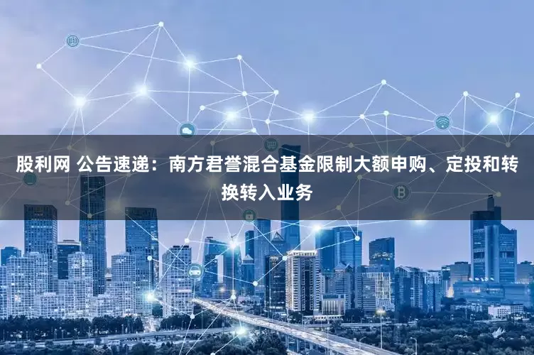 股利网 公告速递：南方君誉混合基金限制大额申购、定投和转换转入业务