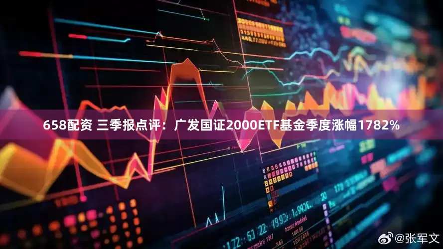 658配资 三季报点评：广发国证2000ETF基金季度涨幅1782%
