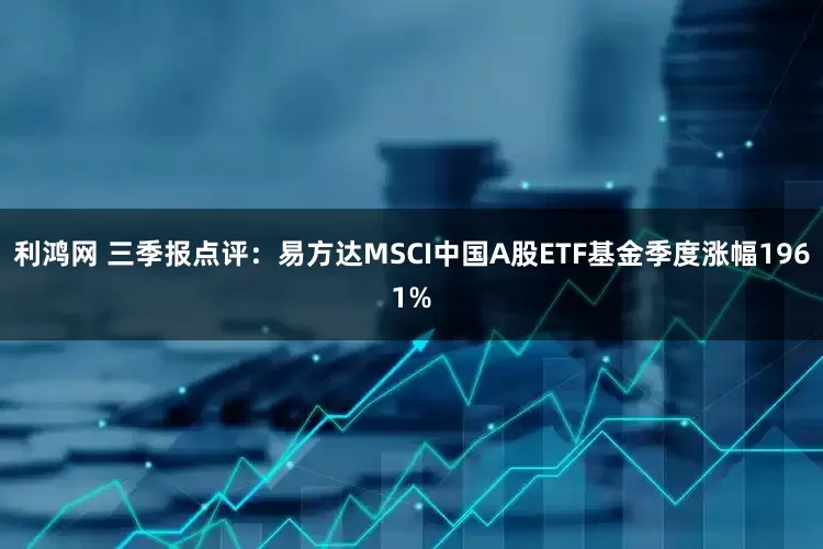 利鸿网 三季报点评：易方达MSCI中国A股ETF基金季度涨幅1961%
