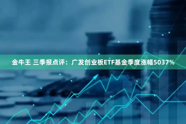 金牛王 三季报点评：广发创业板ETF基金季度涨幅5037%