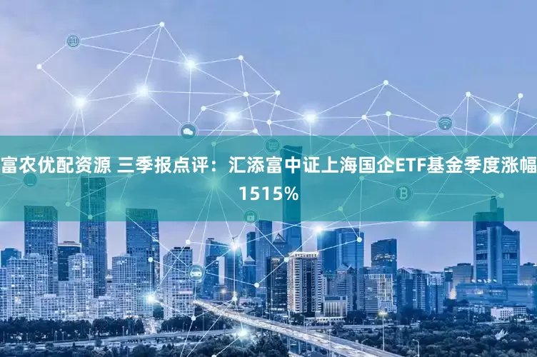富农优配资源 三季报点评：汇添富中证上海国企ETF基金季度涨幅1515%