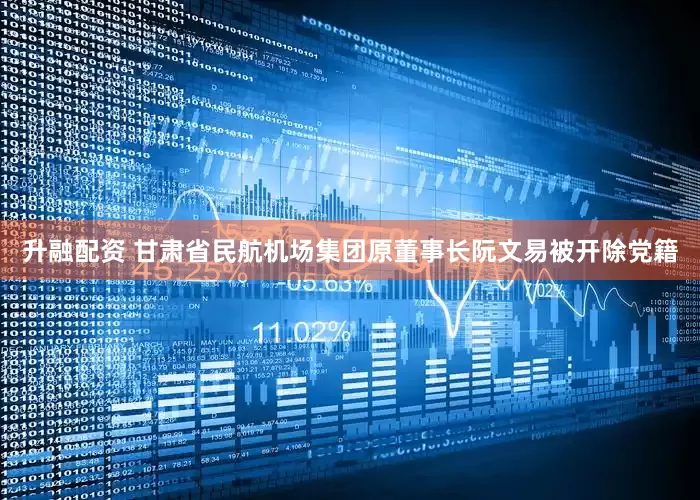 升融配资 甘肃省民航机场集团原董事长阮文易被开除党籍