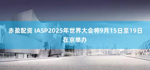 赤盈配资 IASP2025年世界大会将9月15日至19日在京举办